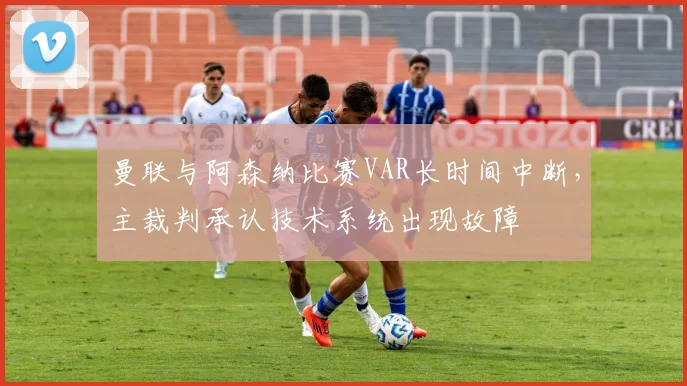 曼联与阿森纳比赛VAR长时间中断，主裁判承认技术系统出现故障