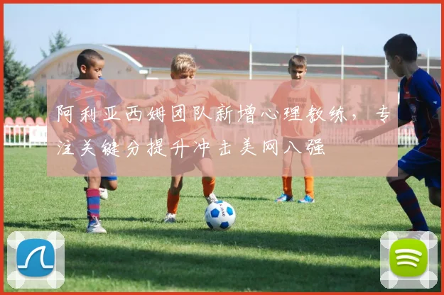 阿利亚西姆团队新增心理教练，专注关键分提升冲击美网八强