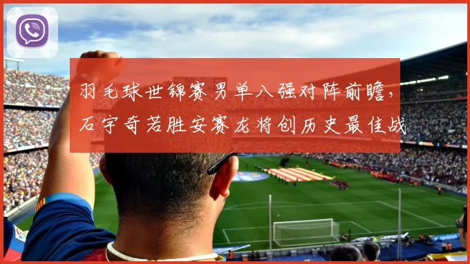 羽毛球世锦赛男单八强对阵前瞻，石宇奇若胜安赛龙将创历史最佳战绩