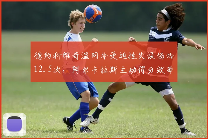 德约科维奇温网非受迫性失误场均12.5次，阿尔卡拉斯主动得分效率高出15%凸显体能差距