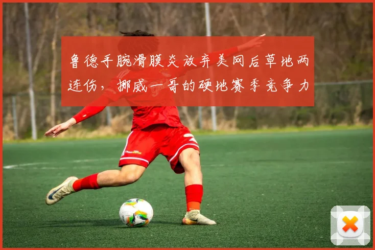 鲁德手腕滑膜炎放弃美网后草地两连伤,挪威一哥的硬地赛季竞争力为何持续走低?