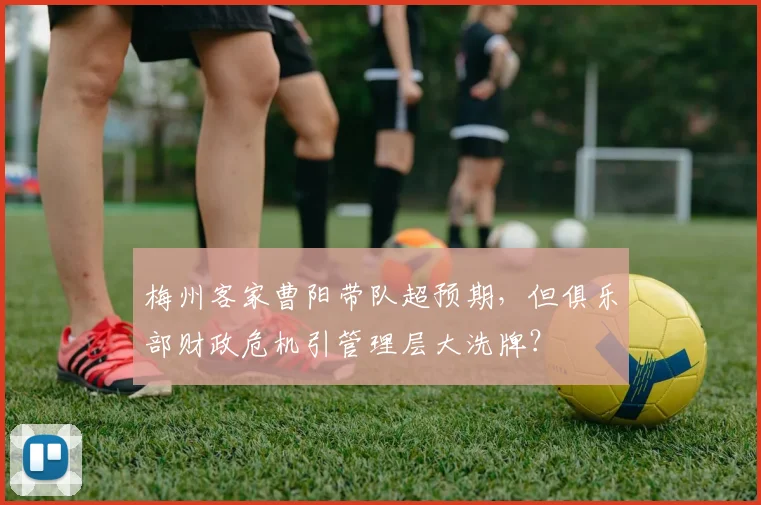 梅州客家曹阳带队超预期，但俱乐部财政危机引管理层大洗牌？
