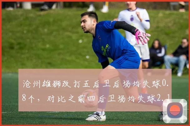 沧州雄狮改打五后卫后场均失球0.8个，对比之前四后卫场均失球2.1个
