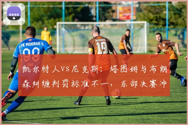 凯尔特人vs尼克斯：塔图姆与布朗森纠缠判罚标准不一，东部决赛冲突隐患暗藏