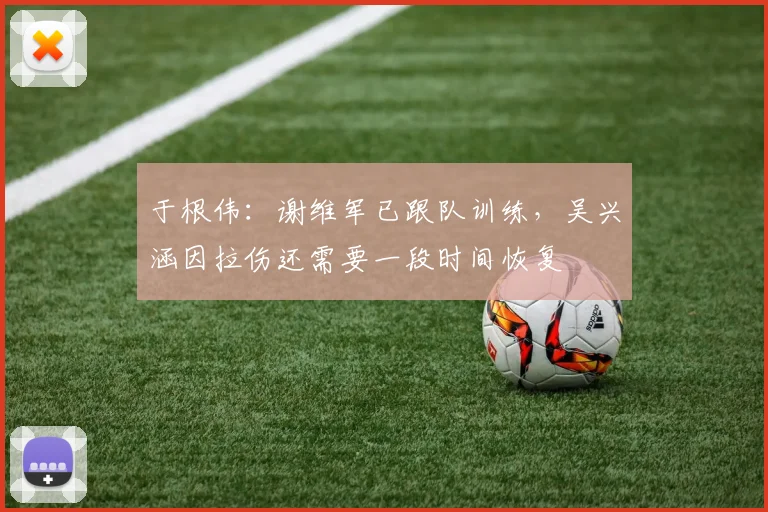 于根伟：谢维军已跟队训练，吴兴涵因拉伤还需要一段时间恢复