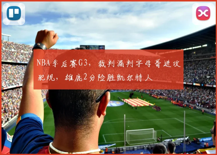 NBA季后赛G3，裁判漏判字母哥进攻犯规，雄鹿2分险胜凯尔特人