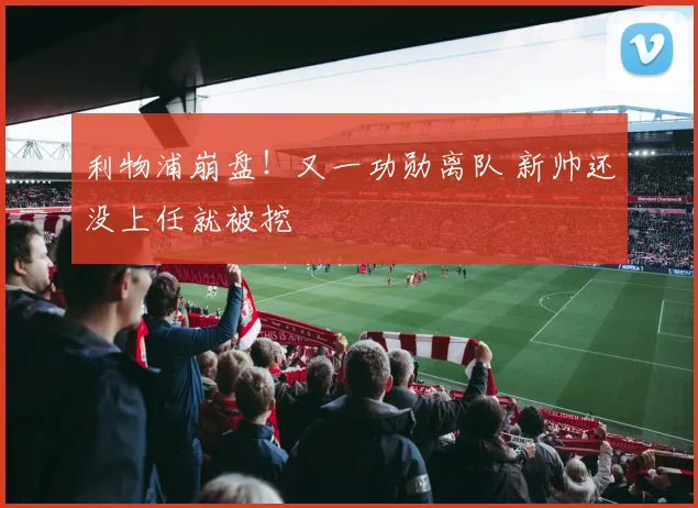 利物浦崩盘！又一功勋离队 新帅还没上任就被挖
